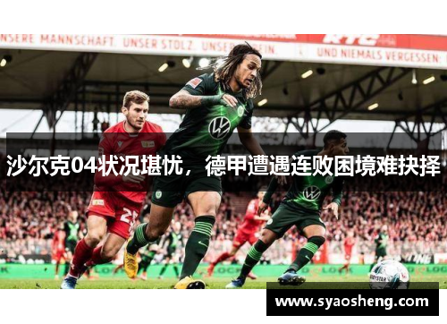 沙尔克04状况堪忧，德甲遭遇连败困境难抉择