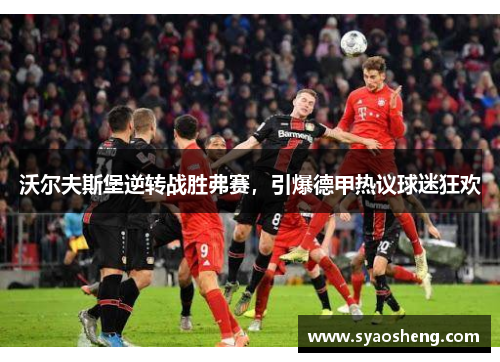沃尔夫斯堡逆转战胜弗赛，引爆德甲热议球迷狂欢
