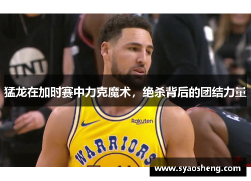 猛龙在加时赛中力克魔术，绝杀背后的团结力量