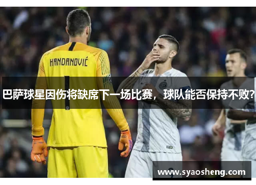 巴萨球星因伤将缺席下一场比赛，球队能否保持不败？