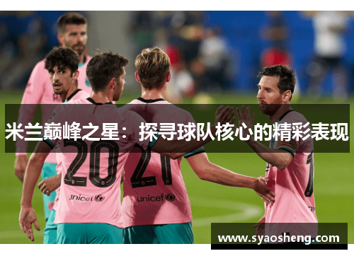 米兰巅峰之星：探寻球队核心的精彩表现