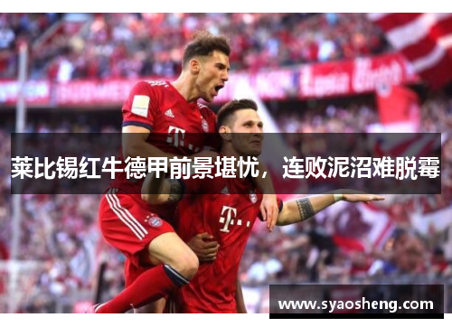 莱比锡红牛德甲前景堪忧，连败泥沼难脱霉