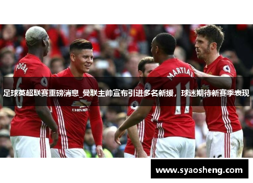 足球英超联赛重磅消息_曼联主帅宣布引进多名新援，球迷期待新赛季表现