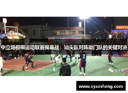 中立场极限运动联赛揭幕战：汕头队对阵厦门队的关键对决
