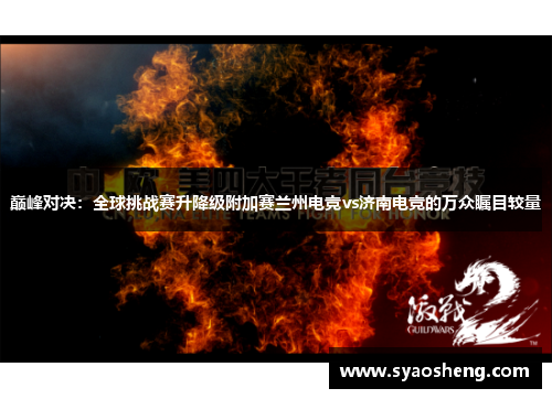 巅峰对决：全球挑战赛升降级附加赛兰州电竞vs济南电竞的万众瞩目较量
