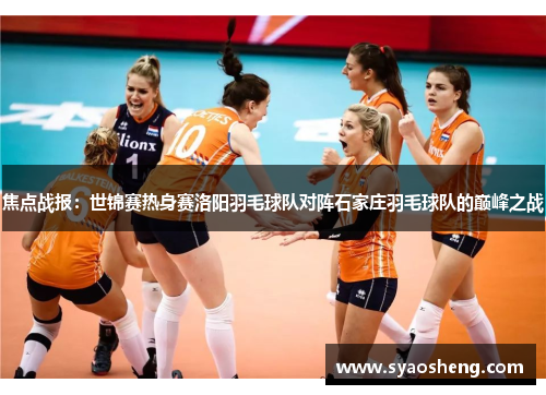焦点战报：世锦赛热身赛洛阳羽毛球队对阵石家庄羽毛球队的巅峰之战