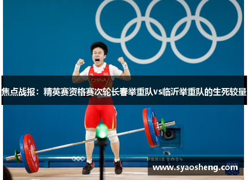 焦点战报：精英赛资格赛次轮长春举重队vs临沂举重队的生死较量