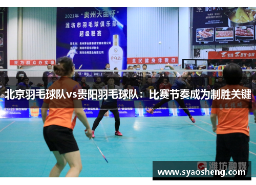 北京羽毛球队vs贵阳羽毛球队：比赛节奏成为制胜关键